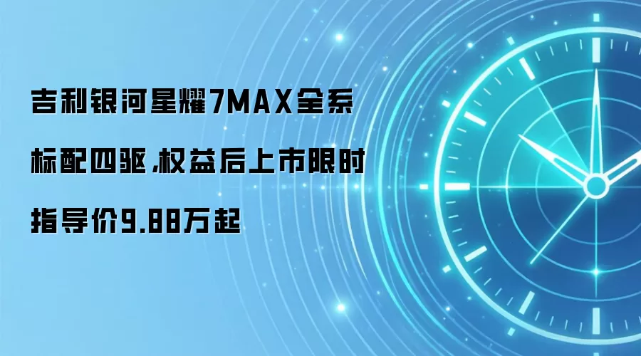 吉利银河星耀7MAX全系标配四驱,权益后上市限时指导价9.88万起