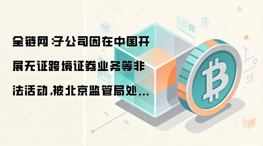 全链网:子公司因在中国开展无证跨境证券业务等非法活动,被北京监管局处3.081亿元罚金