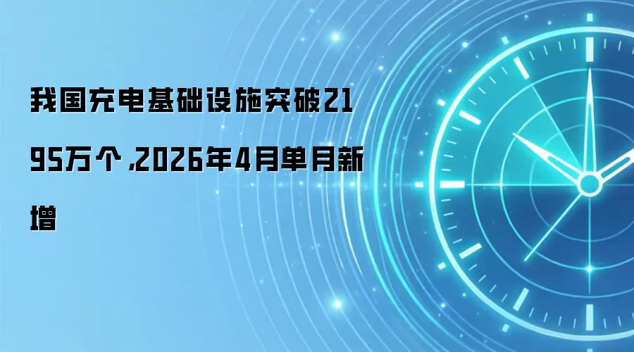 我国充电基础设施突破2195万个，2026年4月单月新增