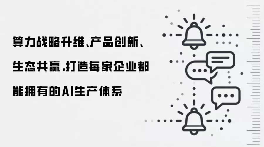 算力战略升维、产品创新、生态共赢,打造每家企业都能拥有的AI生产体系
