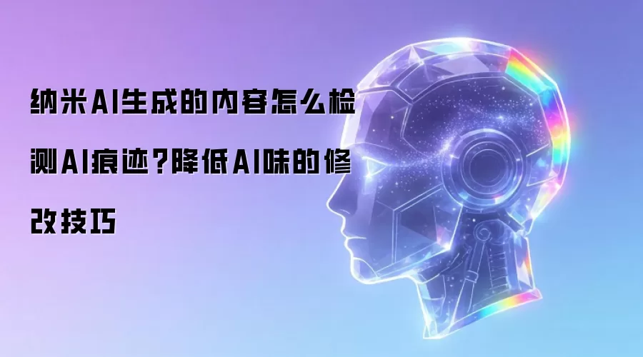 纳米AI生成的内容怎么检测AI痕迹？降低AI味的修改技巧