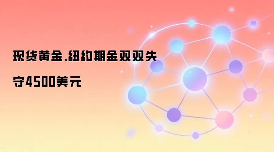 现货黄金、纽约期金双双失守4500美元