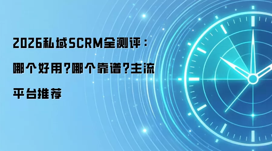 2026私域SCRM全测评:哪个好用?哪个靠谱?主流平台推荐