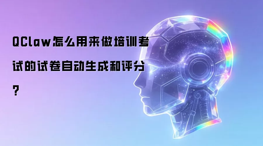 QClaw怎么用来做培训考试的试卷自动生成和评分？