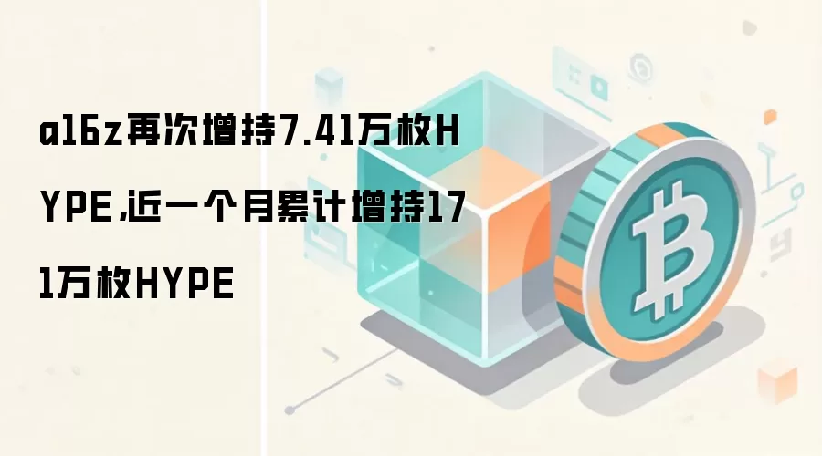 a16z再次增持7.41万枚HYPE,近一个月累计增持171万枚HYPE