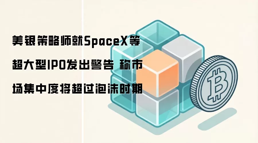 美银策略师就SpaceX等超大型IPO发出警告 称市场集中度将超过泡沫时期