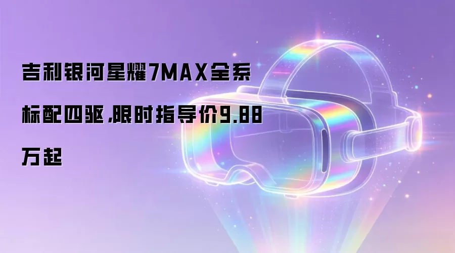吉利银河星耀7MAX全系标配四驱，限时指导价9.88万起