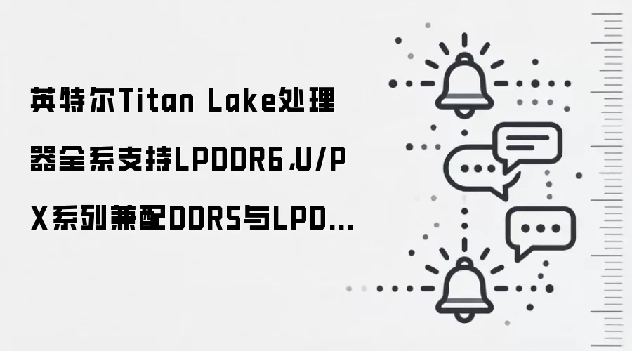 英特尔Titan Lake处理器全系支持LPDDR6,U/PX系列兼配DDR5与LPDDR5X