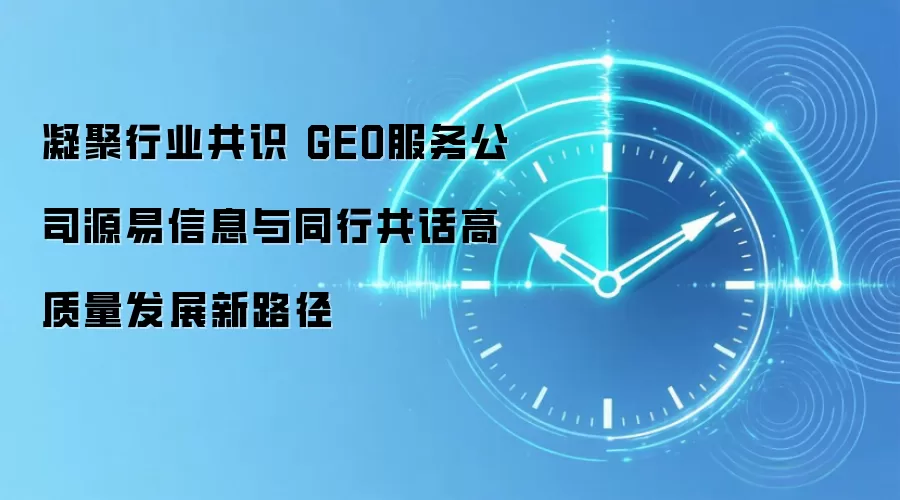 凝聚行业共识 GEO服务公司源易信息与同行共话高质量发展新路径