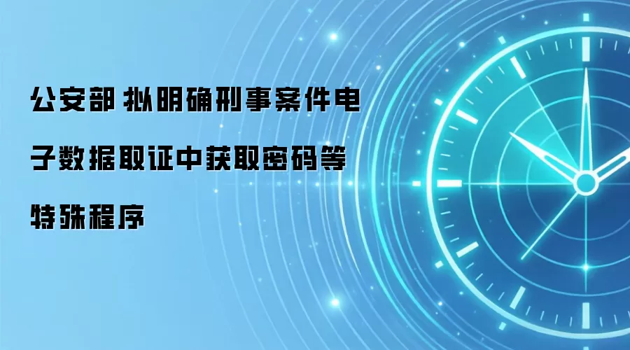 公安部:拟明确刑事案件电子数据取证中获取密码等特殊程序