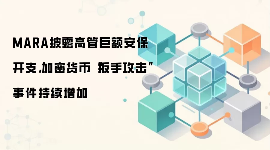 MARA披露高管巨额安保开支,加密货币“扳手攻击”事件持续增加