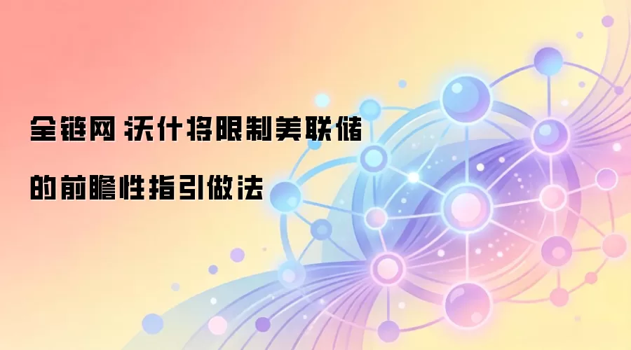全链网:沃什将限制美联储的前瞻性指引做法