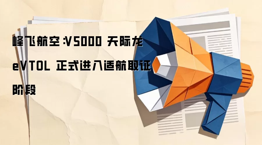 峰飞航空:V5000 天际龙 eVTOL 正式进入适航取证阶段
