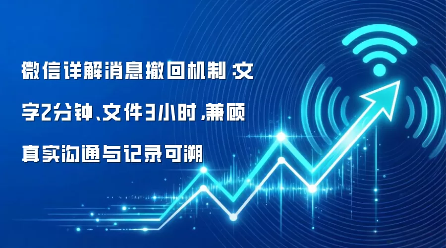微信详解消息撤回机制:文字2分钟、文件3小时,兼顾真实沟通与记录可溯
