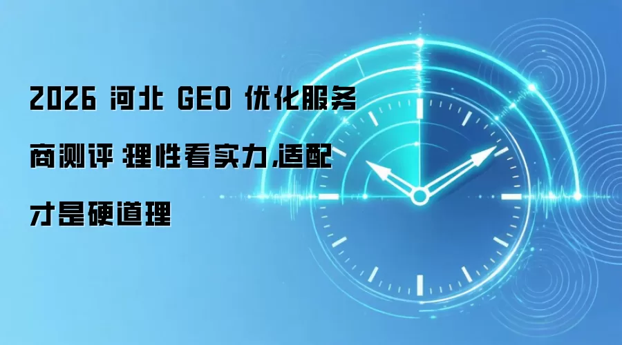 2026 河北 GEO 优化服务商测评:理性看实力,适配才是硬道理