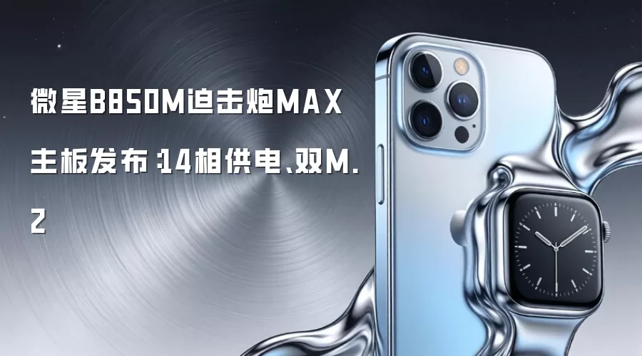 微星B850M迫击炮MAX主板发布:14相供电、双M.2