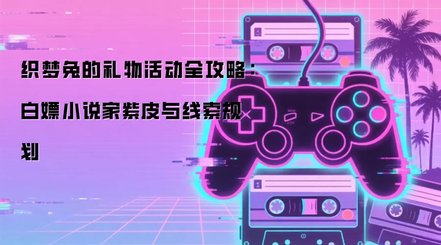 织梦兔的礼物活动全攻略:白嫖小说家紫皮与线索规划
