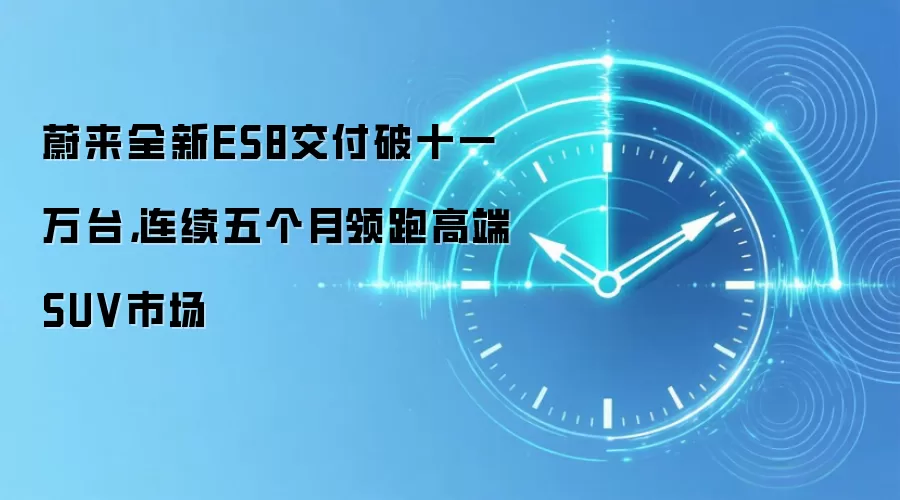 蔚来全新ES8交付破十一万台,连续五个月领跑高端SUV市场