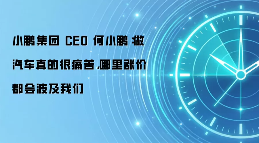 小鹏集团 CEO 何小鹏：做汽车真的很痛苦，哪里涨价都会波及我们