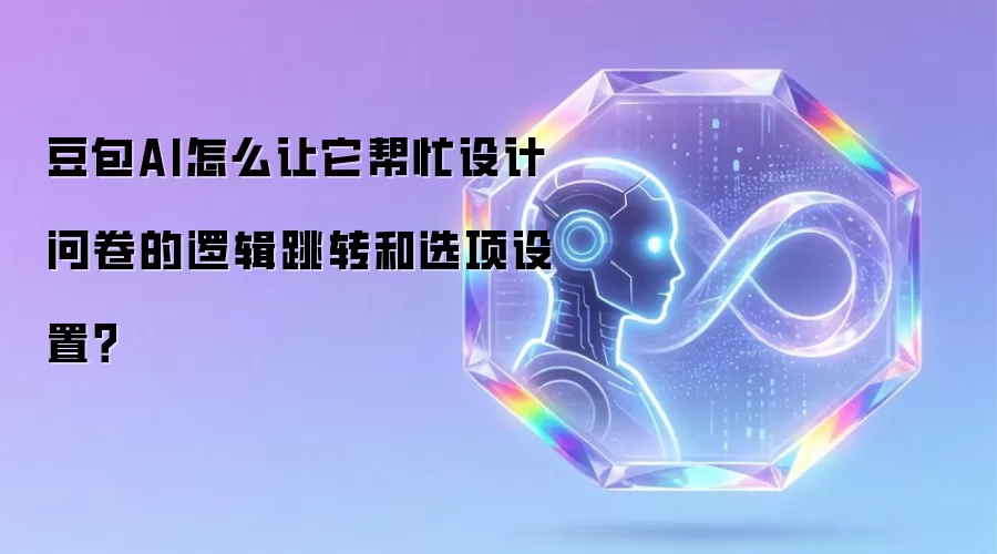 豆包AI怎么让它帮忙设计问卷的逻辑跳转和选项设置?