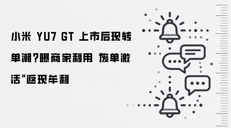 小米 YU7 GT 上市后现转单潮?曝商家利用“废单激活”返现牟利
