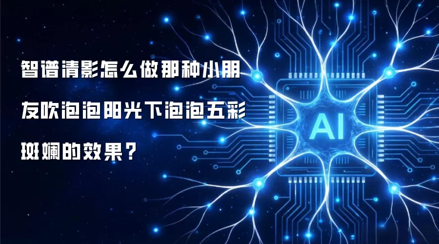智谱清影怎么做那种小朋友吹泡泡阳光下泡泡五彩斑斓的效果？