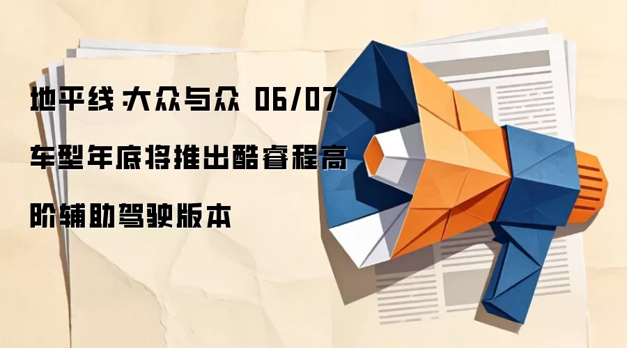 地平线:大众与众 06/07 车型年底将推出酷睿程高阶辅助驾驶版本