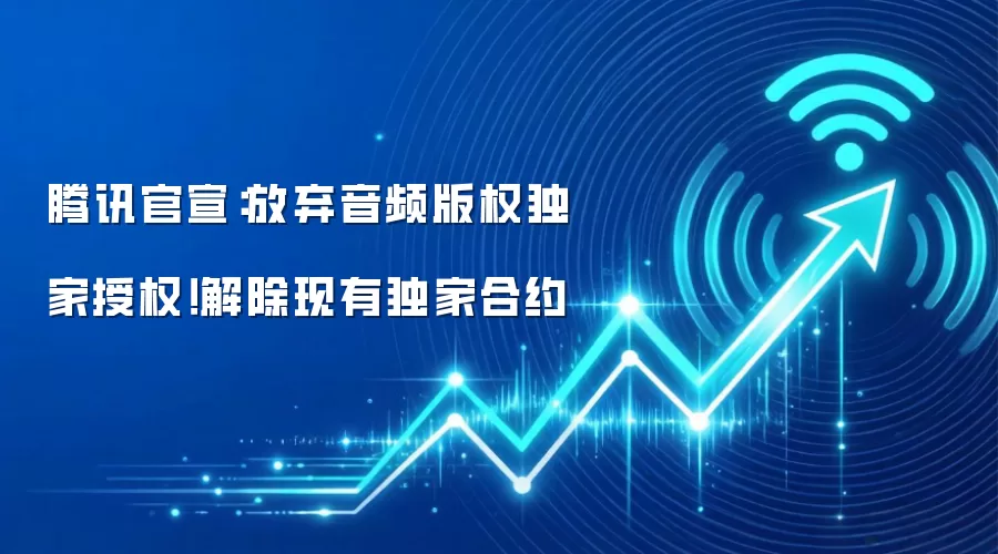 腾讯官宣：放弃音频版权独家授权！解除现有独家合约