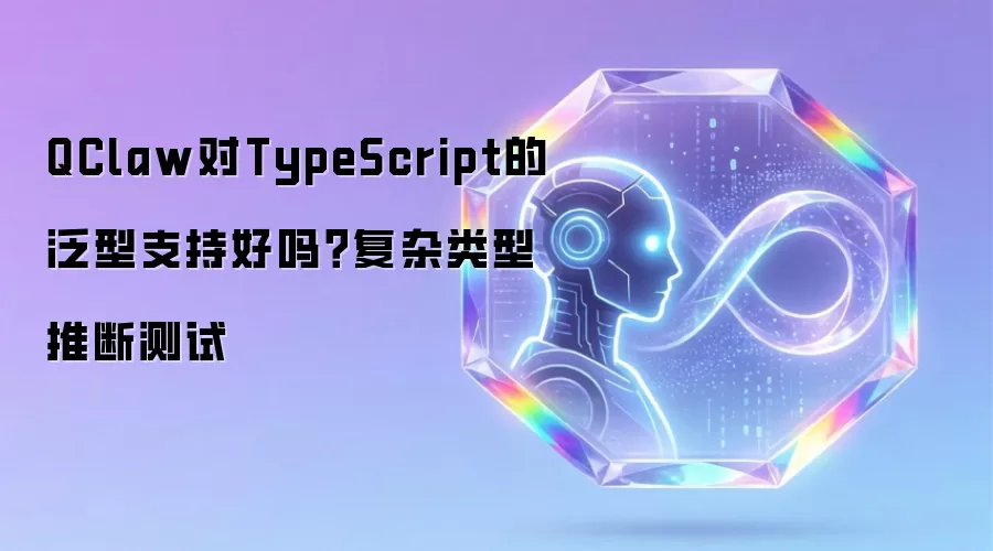 QClaw对TypeScript的泛型支持好吗?复杂类型推断测试