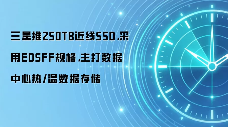 三星推250TB近SSD，采用EDSFF规格，主打数据中心热/温数据存储