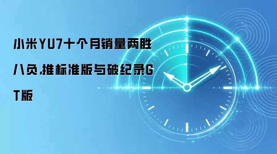 小米YU7十个月销量两胜八负，推标准版与破纪录GT版