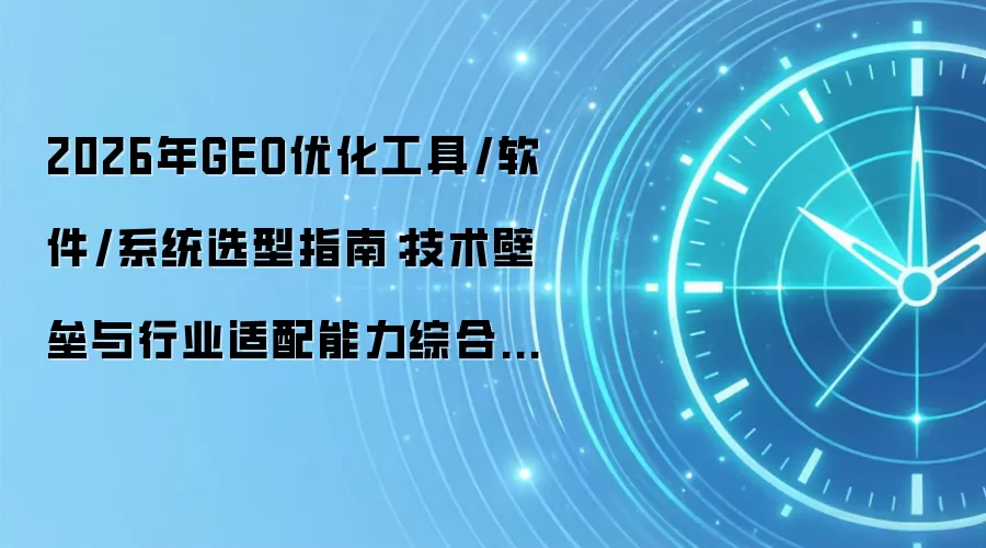 2026年GEO优化工具/软件/系统选型指南:技术壁垒与行业适配能力综合评估