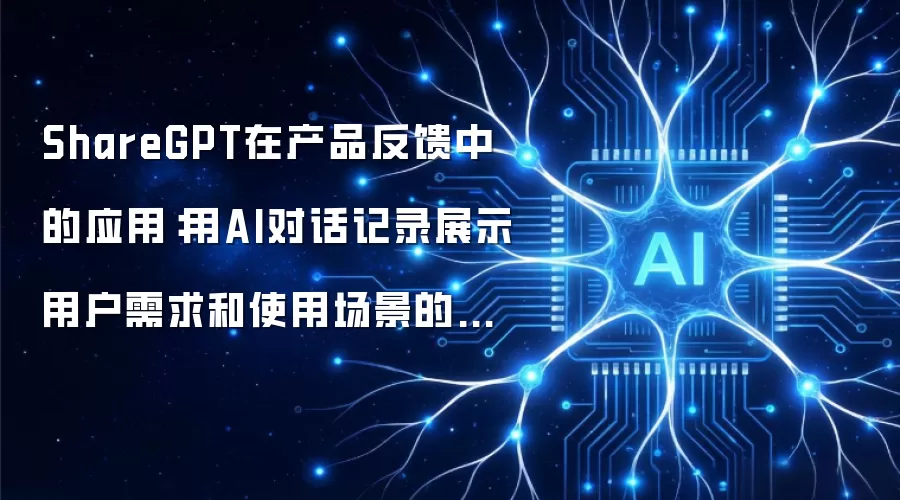 ShareGPT在产品反馈中的应用：用AI对话记录展示用户需求和使用场景的技巧