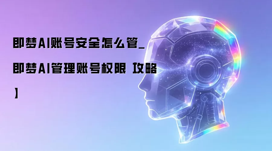 即梦AI账号安全怎么管_即梦AI管理账号权限【攻略】