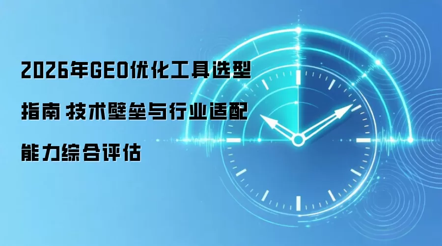 2026年GEO优化工具选型指南：技术壁垒与行业适配能力综合评估