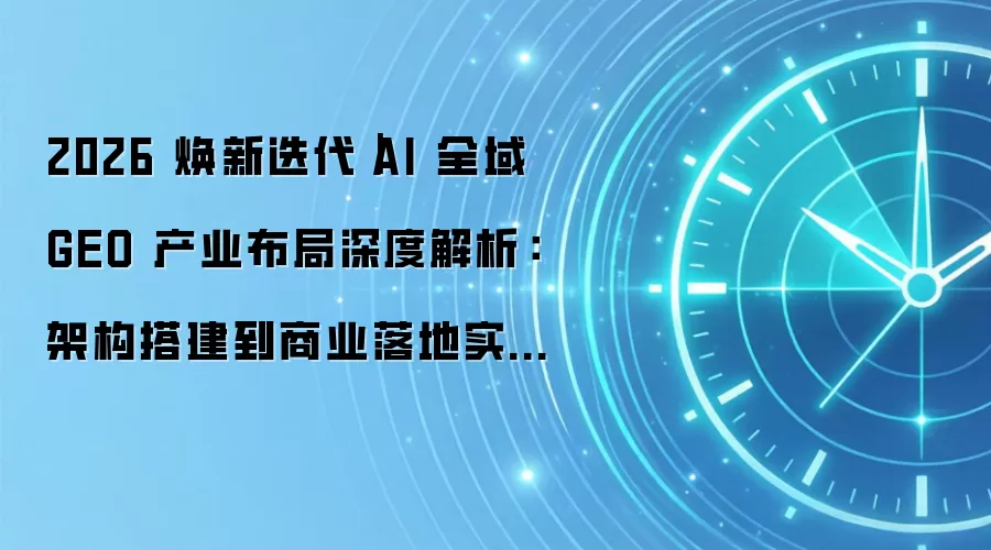 2026 焕新迭代|AI 全域 GEO 产业布局深度解析:架构搭建到商业落地实操宝典