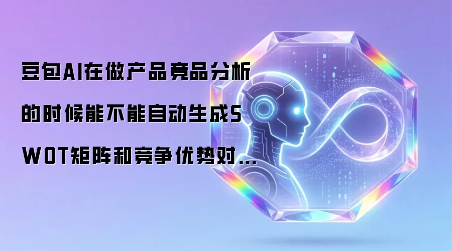 豆包AI在做产品竞品分析的时候能不能自动生成SWOT矩阵和竞争优势对比表?