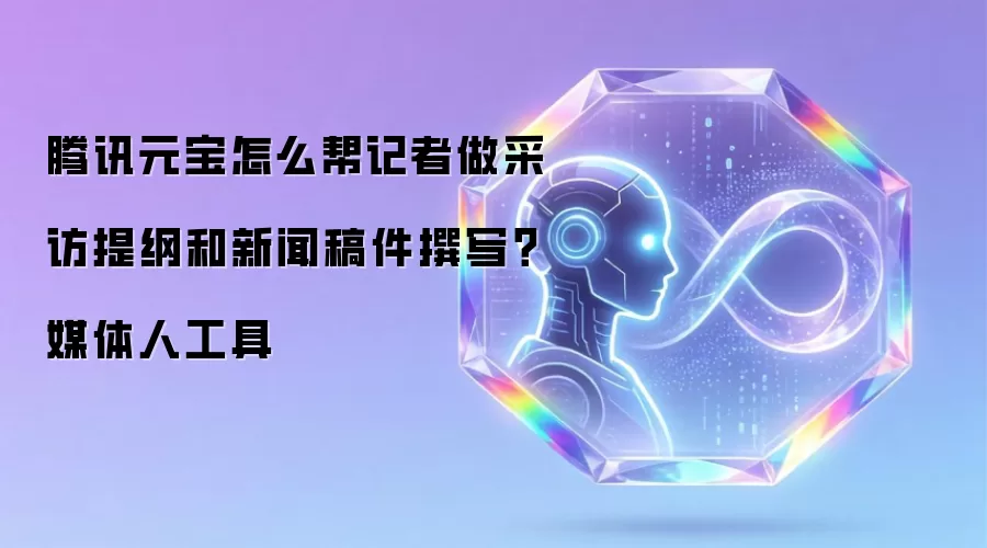 腾讯元宝怎么帮记者做采访提纲和新闻稿件撰写？媒体人工具