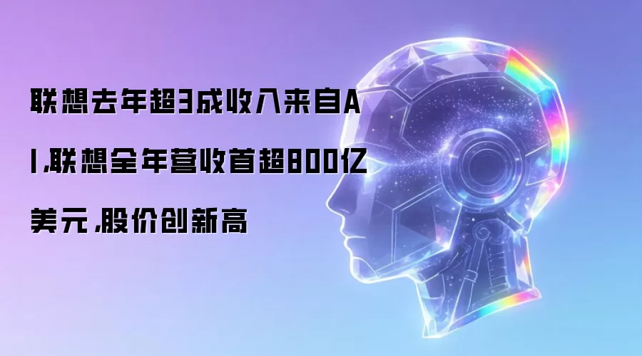 联想去年超3成收入来自AI,联想全年营收首超800亿美元,股价创新高