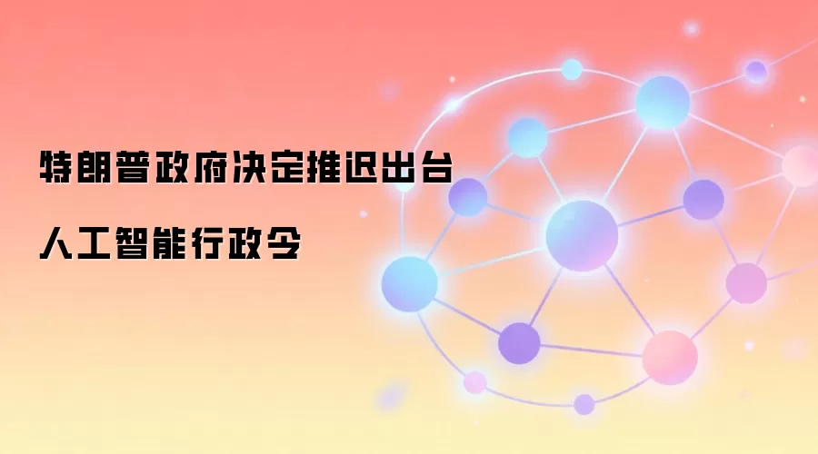 特朗普政府决定推迟人工智能行政令,科技巨头游说影响深远