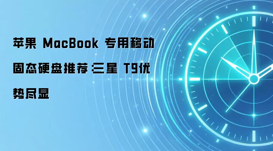 苹果 MacBook 专用移动固态硬盘推荐:三星 T9优势尽显