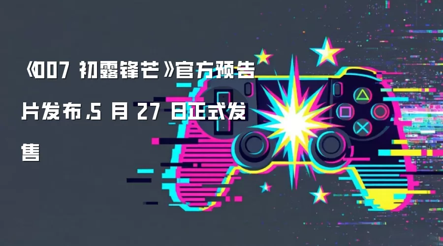 《007 初露锋芒》官方预告片发布,5 月 27 日正式发售