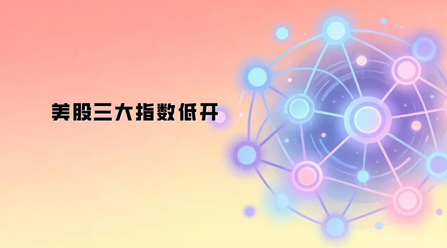 美股三大指数低开