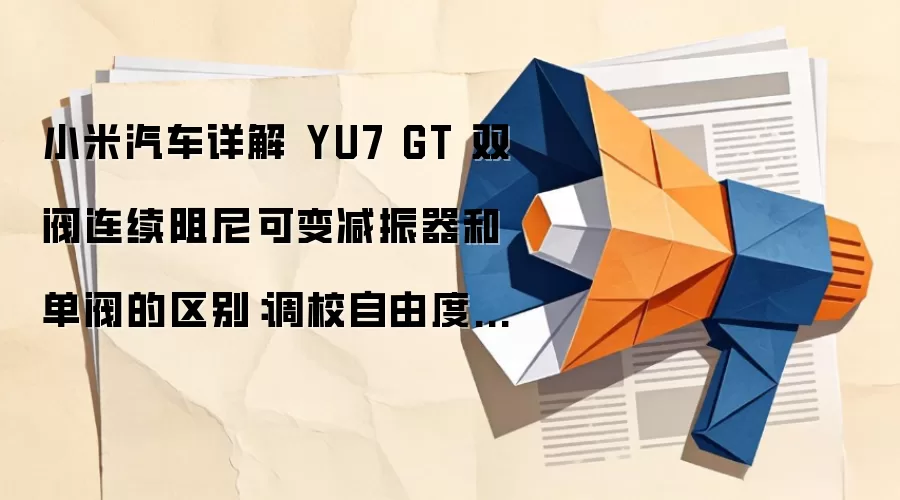 小米汽车详解 YU7 GT 双阀连续阻尼可变减振器和单阀的区别:调校自由度更广、综合响应更快等