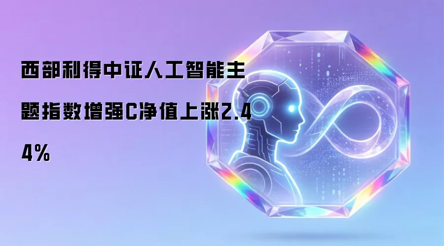 西部利得中证人工智能主题指数增强C净值上涨2.44%