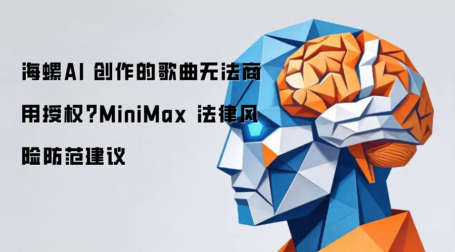 海螺AI 创作的歌曲无法商用授权?MiniMax 法律风险防范建议