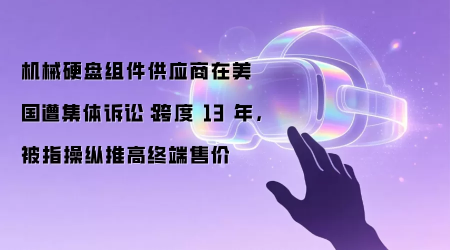 机械硬盘组件供应商在美国遭集体诉讼:跨度 13 年,被指操纵推高终端售价