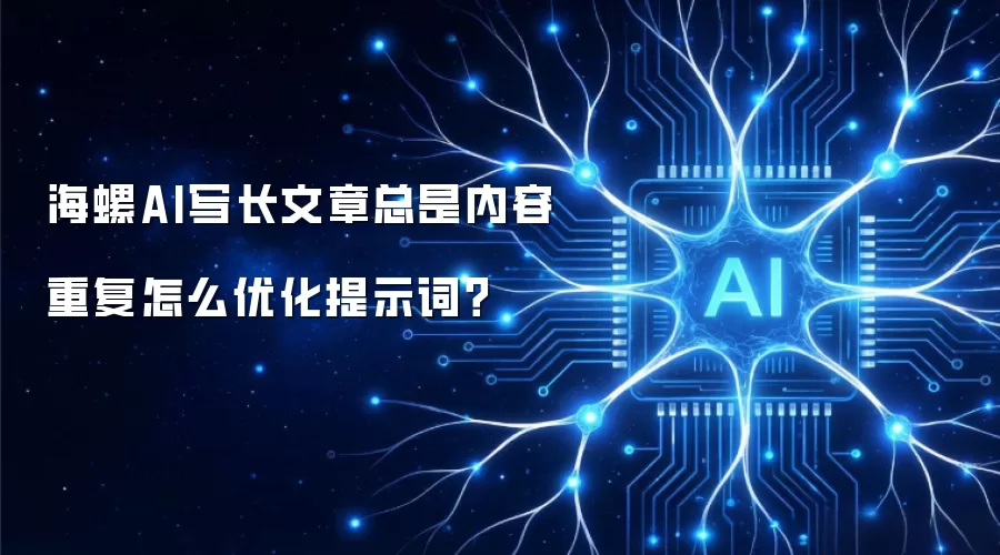 海螺AI写长文章总是内容重复怎么优化提示词？