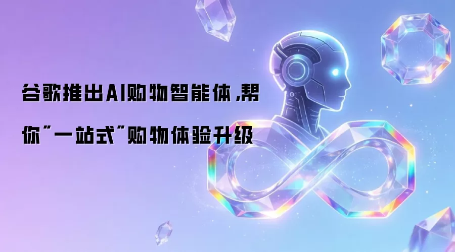 谷歌推出AI购物智能体,帮你