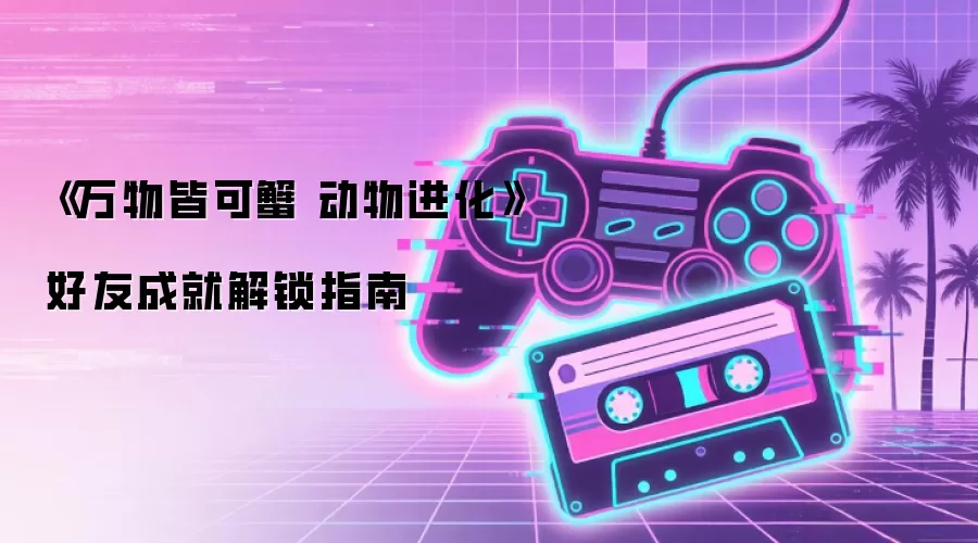 《万物皆可蟹 动物进化》好友成就解锁指南